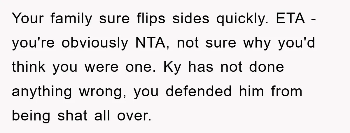 Your family sure flips sides quickly. ETA - you're obviously NTA, not sure why you'd think you were one. Ky has not done anything wrong, you defended him from being...