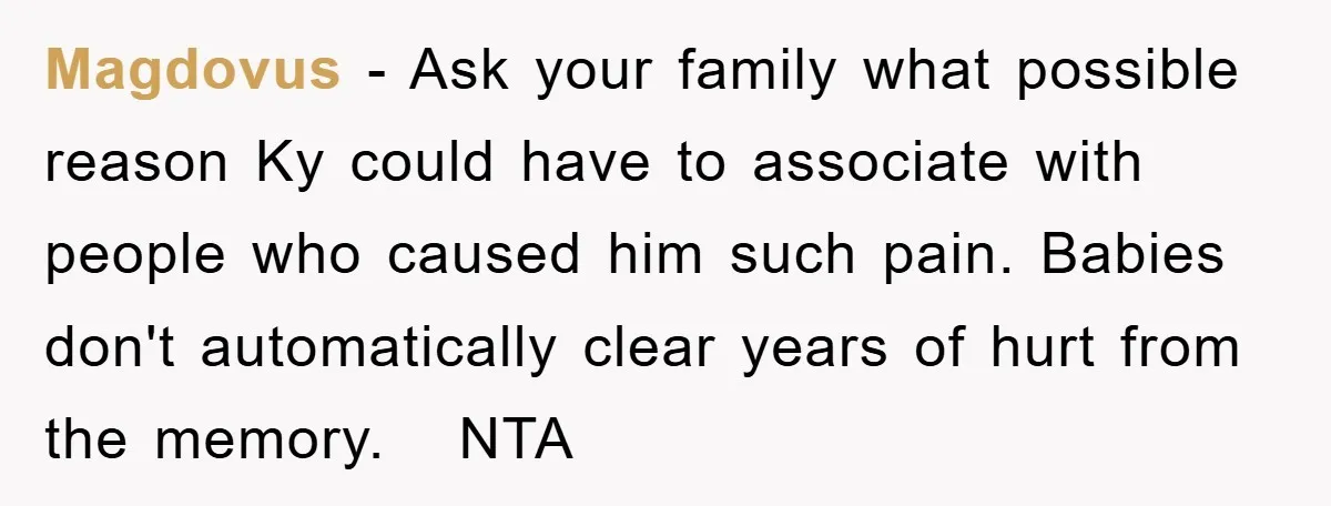 Magdovus − Ask your family what possible reason Ky could have to associate with people who caused him such pain. Babies don't automatically clear years of hurt from the memory....