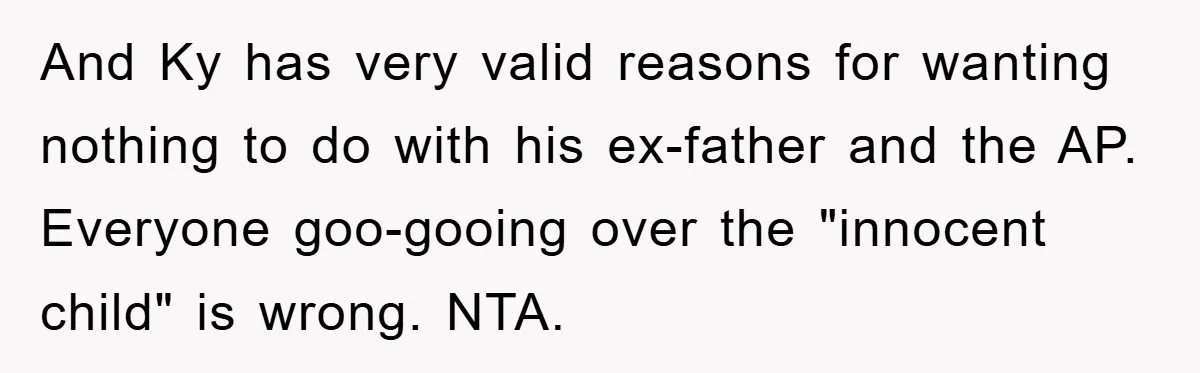 And Ky has very valid reasons for wanting nothing to do with his ex-father and the AP. Everyone goo-gooing over the "innocent child" is wrong. NTA.