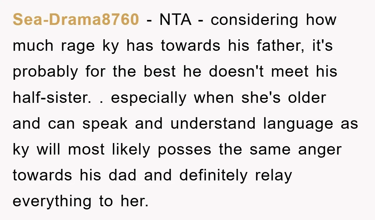 Sea-Drama8760 − NTA - considering how much rage ky has towards his father, it's probably for the best he doesn't meet his half-sister. . especially when she's older and can...