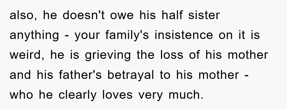 also, he doesn't owe his half sister anything - your family's insistence on it is weird, he is grieving the loss of his mother and his father's betrayal to his...