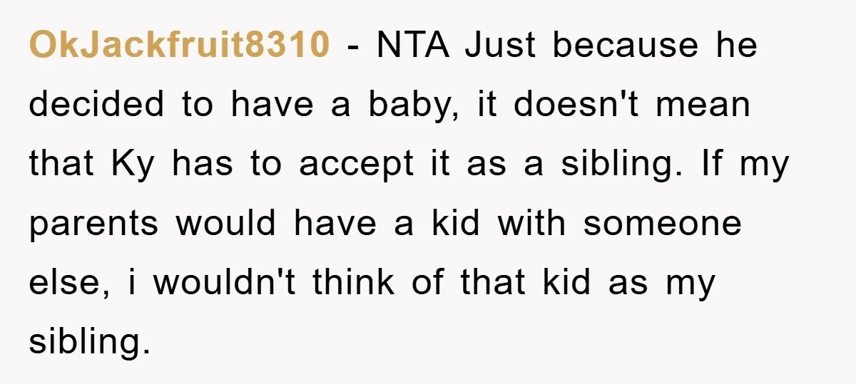 OkJackfruit8310 − NTA Just because he decided to have a baby, it doesn't mean that Ky has to accept it as a sibling. If my parents would have a kid...