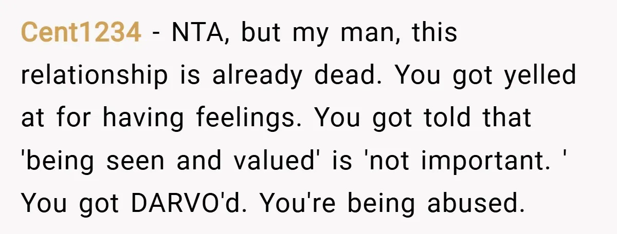 Cent1234 − NTA, but my man, this relationship is already dead. You got yelled at for having feelings. You got told that 'being seen and valued' is 'not important. '...