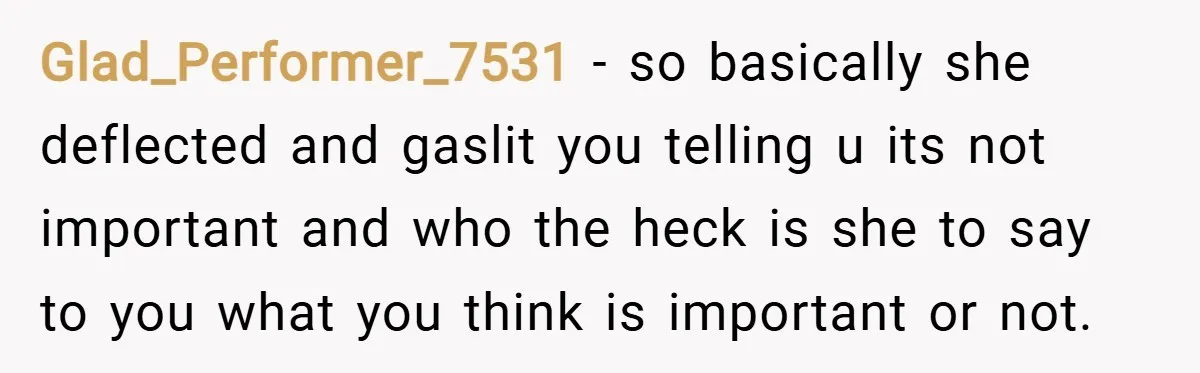 Glad_Performer_7531 − so basically she deflected and gaslit you telling u its not important and who the heck is she to say to you what you think is important or...