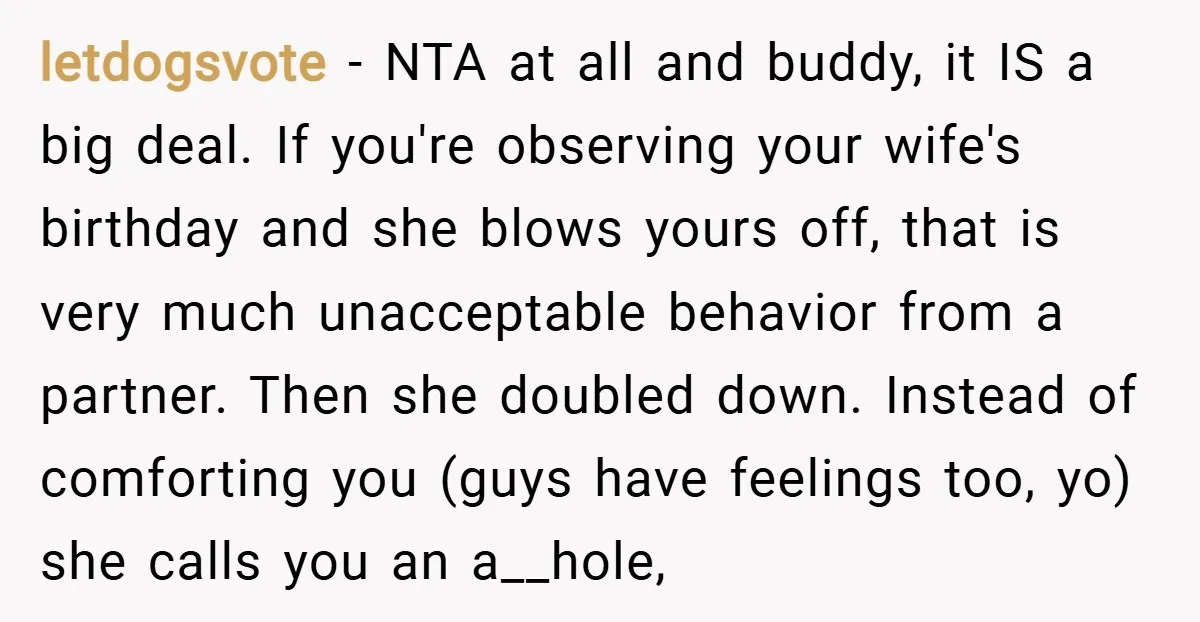 letdogsvote − NTA at all and buddy, it IS a big deal. If you're observing your wife's birthday and she blows yours off, that is very much unacceptable behavior from...