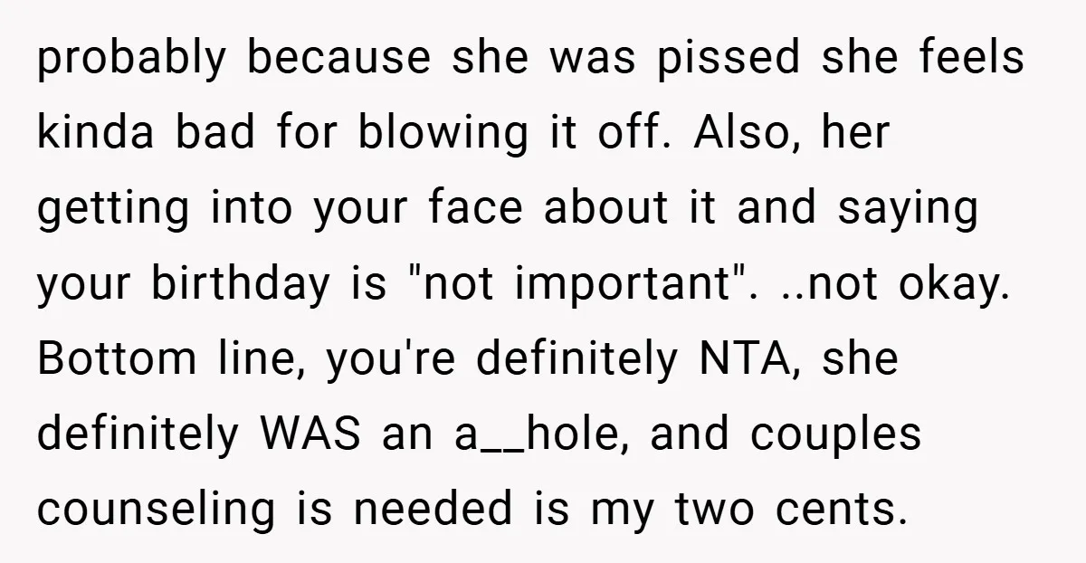 probably because she was pissed she feels kinda bad for blowing it off. Also, her getting into your face about it and saying your birthday is "not important". ..not okay....