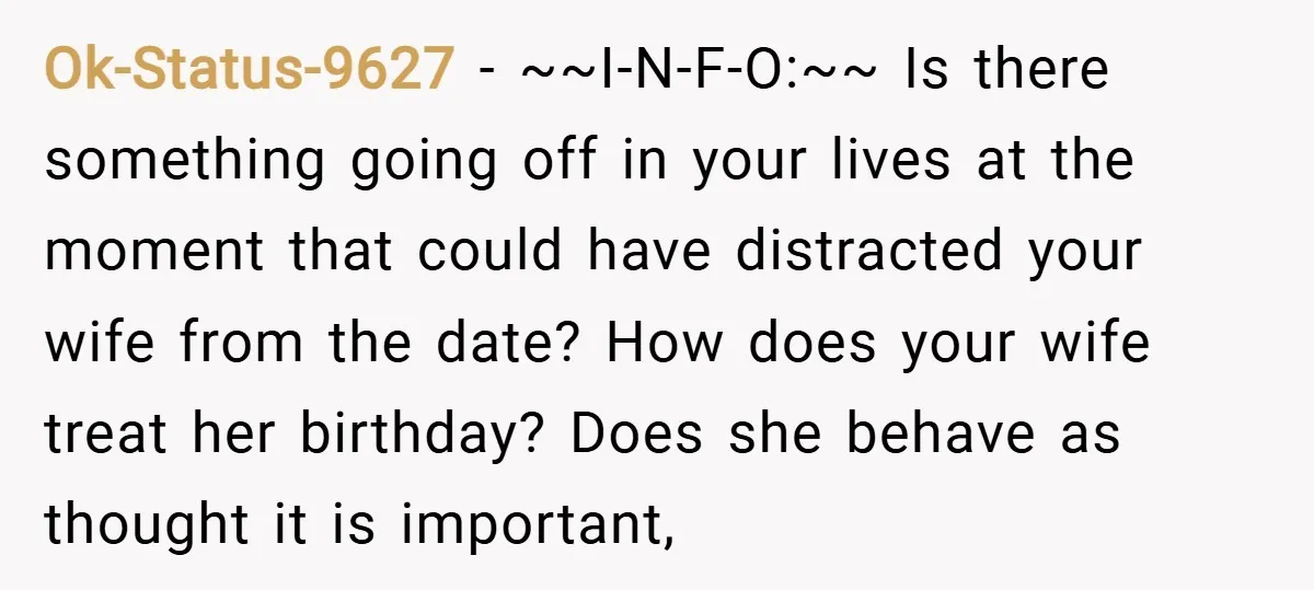 Ok-Status-9627 − ~~I-N-F-O:~~ Is there something going off in your lives at the moment that could have distracted your wife from the date? How does your wife treat her birthday?...