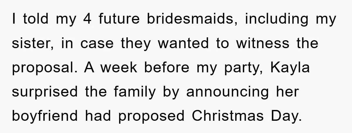 I told my 4 future bridesmaids, including my sister, in case they wanted to witness the proposal. A week before my party, Kayla surprised the family by announcing her boyfriend...