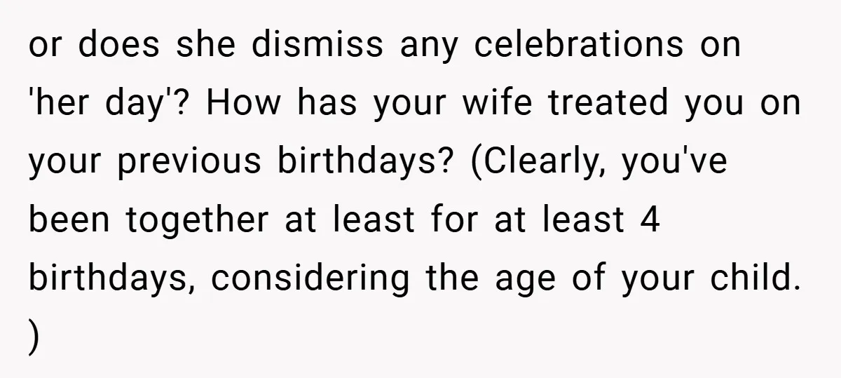 or does she dismiss any celebrations on 'her day'? How has your wife treated you on your previous birthdays? (Clearly, you've been together at least for at least 4 birthdays,...
