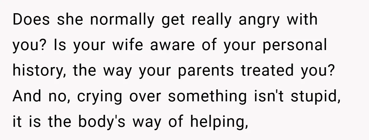 Does she normally get really angry with you? Is your wife aware of your personal history, the way your parents treated you? And no, crying over something isn't stupid,...