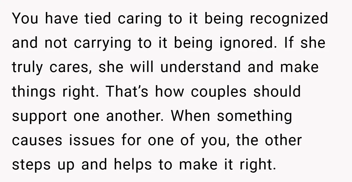 You have tied caring to it being recognized and not carrying to it being ignored. If she truly cares, she will understand and make things right. That’s how couples should...