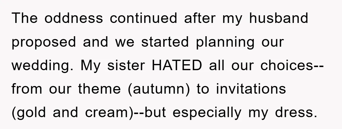 The oddness continued after my husband proposed and we started planning our wedding. My sister HATED all our choices--from our theme (autumn) to invitations (gold and cream)--but especially my dress.