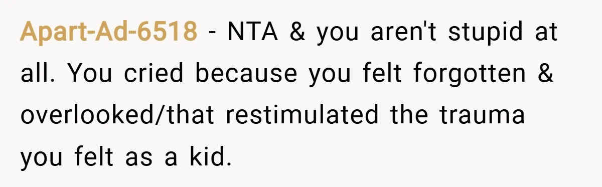 Apart-Ad-6518 − NTA & you aren't stupid at all. You cried because you felt forgotten & overlooked/that restimulated the trauma you felt as a kid.