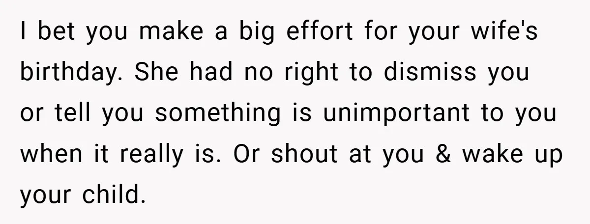 I bet you make a big effort for your wife's birthday. She had no right to dismiss you or tell you something is unimportant to you when it really is....
