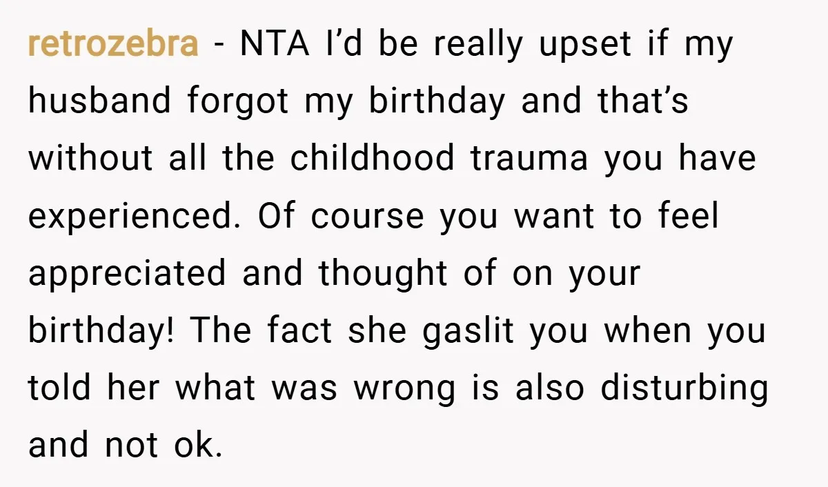 retrozebra − NTA I’d be really upset if my husband forgot my birthday and that’s without all the childhood trauma you have experienced. Of course you want to feel appreciated...