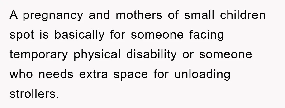 A pregnancy and mothers of small children spot is basically for someone facing temporary physical disability or someone who needs extra space for unloading strollers.