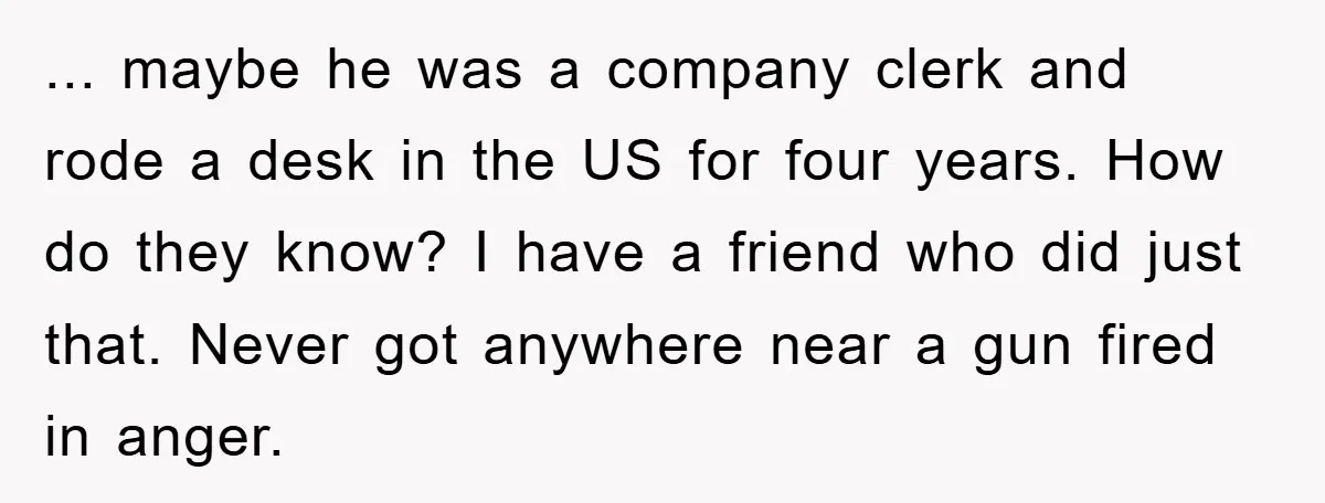 ... maybe he was a company clerk and rode a desk in the US for four years. How do they know? I have a friend who did just that. Never...