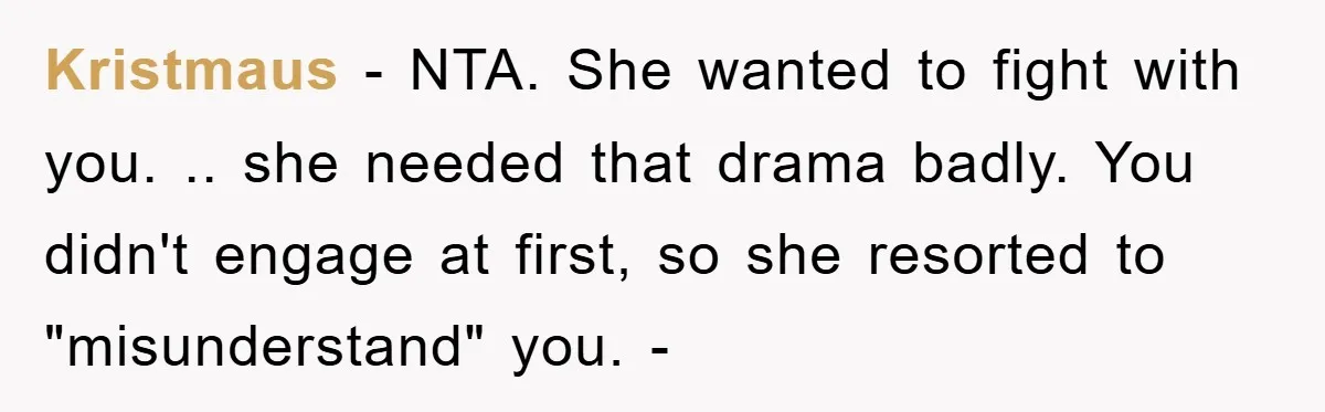 Kristmaus − NTA. She wanted to fight with you. .. she needed that drama badly. You didn't engage at first, so she resorted to "misunderstand" you. -