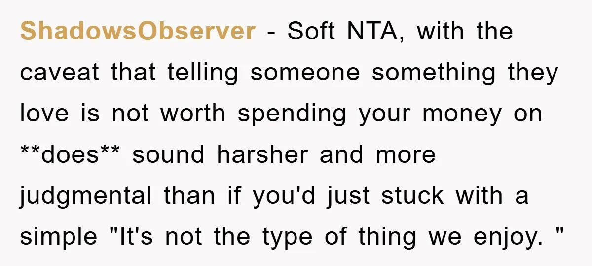 ShadowsObserver − Soft NTA, with the caveat that telling someone something they love is not worth spending your money on **does** sound harsher and more judgmental than if you'd just...
