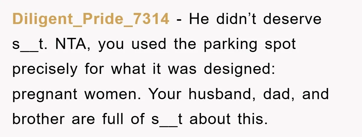 Diligent_Pride_7314 - He didn’t deserve s__t. NTA, you used the parking spot precisely for what it was designed: pregnant women. Your husband, dad, and brother are full of s__t about...