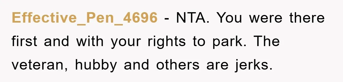 Effective_Pen_4696 - NTA. You were there first and with your rights to park. The veteran, hubby and others are jerks.