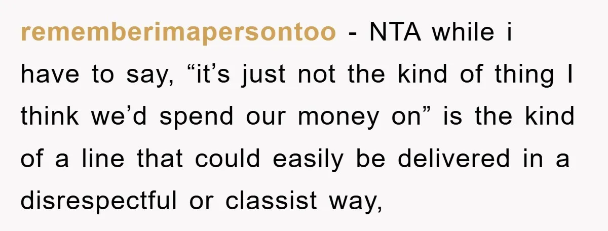 rememberimapersontoo − NTA while i have to say, “it’s just not the kind of thing I think we’d spend our money on” is the kind of a line that could...