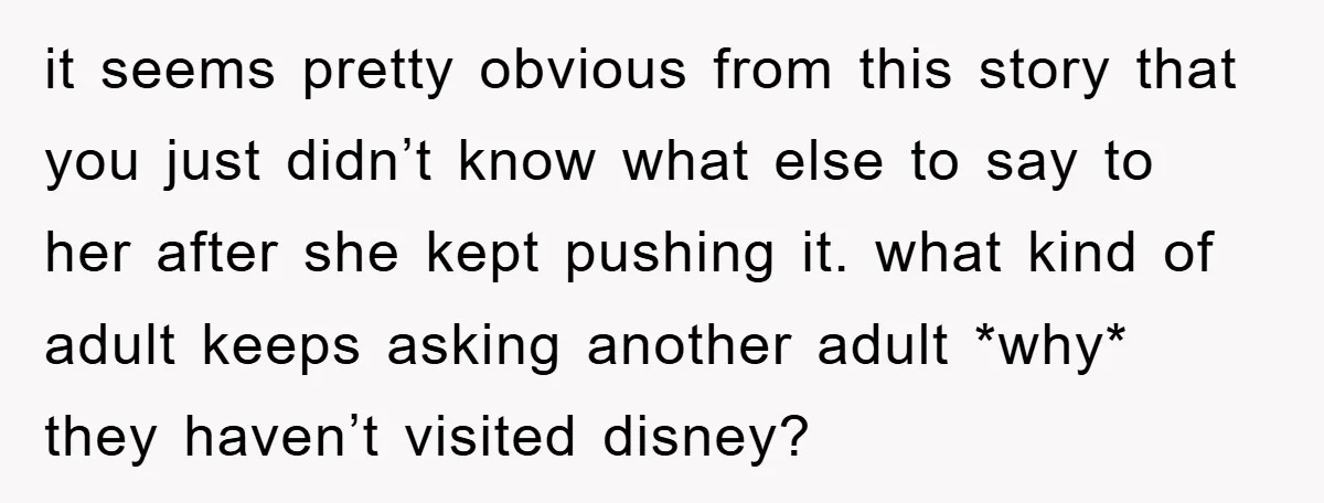 it seems pretty obvious from this story that you just didn’t know what else to say to her after she kept pushing it. what kind of adult keeps asking another...