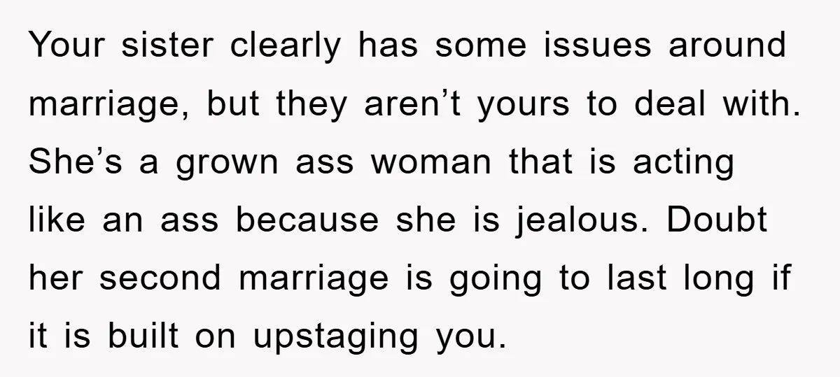 Your sister clearly has some issues around marriage, but they aren’t yours to deal with. She’s a grown ass woman that is acting like an ass because she is jealous....