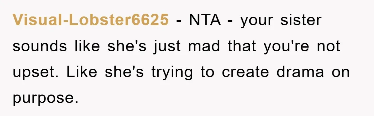 Visual-Lobster6625 − NTA - your sister sounds like she's just mad that you're not upset. Like she's trying to create drama on purpose.
