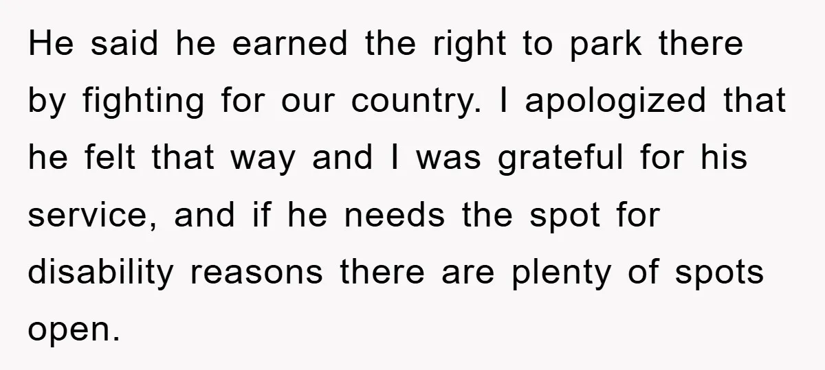 He said he earned the right to park there by fighting for our country. I apologized that he felt that way and I was grateful for his service, and if...