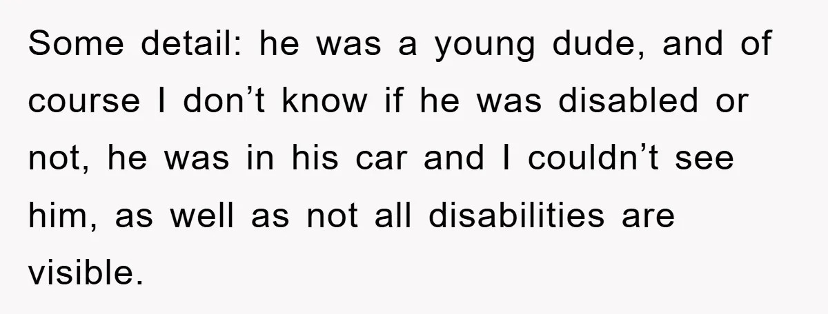 Some detail: he was a young dude, and of course I don’t know if he was disabled or not, he was in his car and I couldn’t see him, as...