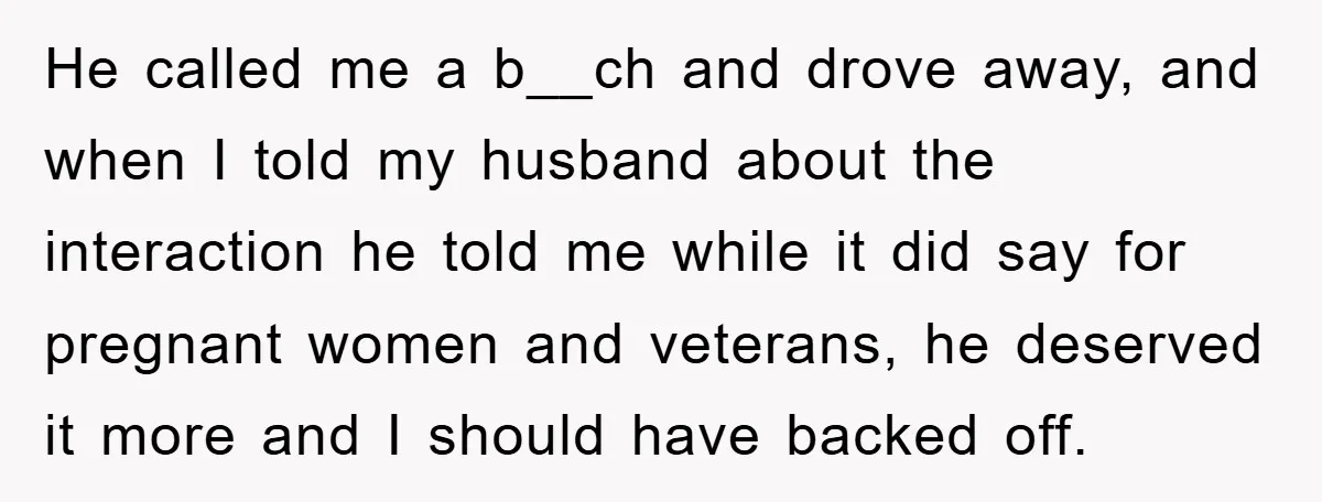 He called me a b__ch and drove away, and when I told my husband about the interaction he told me while it did say for pregnant women and veterans, he...
