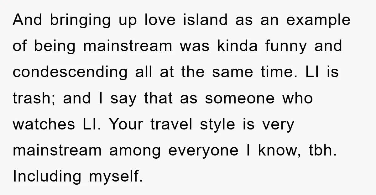 And bringing up love island as an example of being mainstream was kinda funny and condescending all at the same time. LI is trash; and I say that as someone...