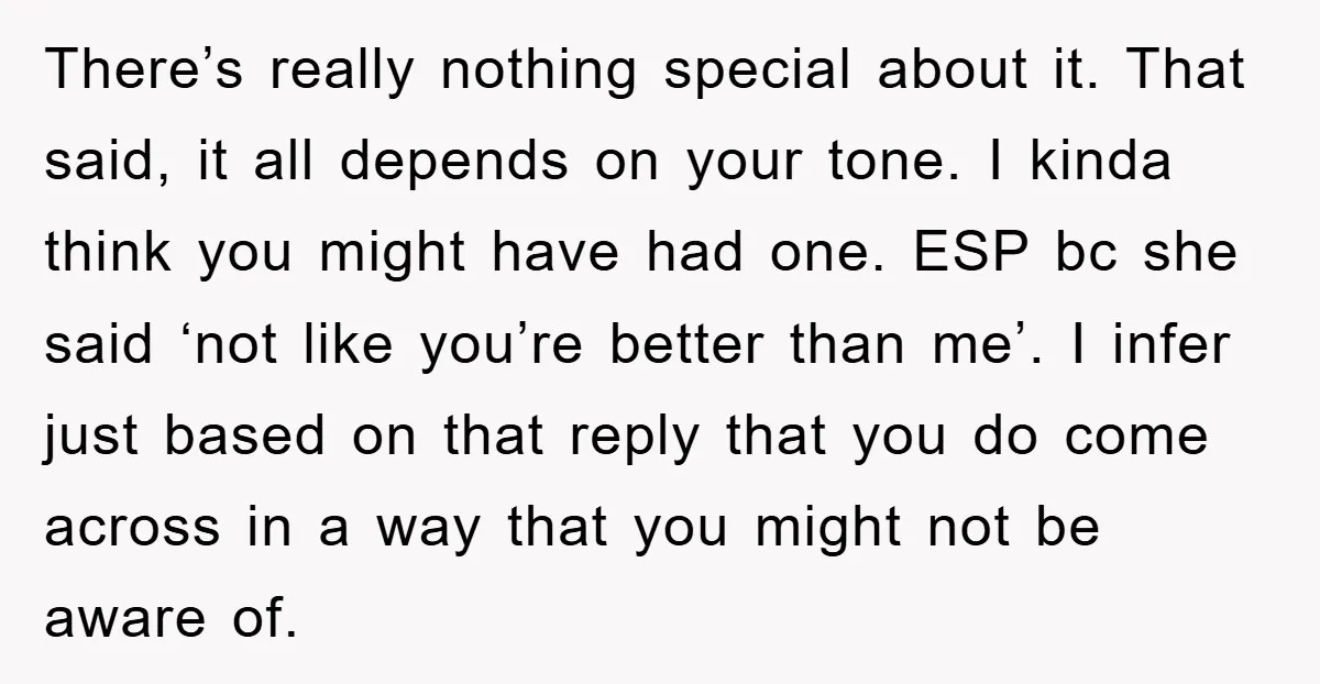 There’s really nothing special about it. That said, it all depends on your tone. I kinda think you might have had one. ESP bc she said ‘not like you’re better...
