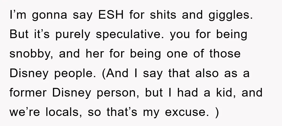 I’m gonna say ESH for shits and giggles. But it’s purely speculative. you for being snobby, and her for being one of those Disney people. (And I say that also...