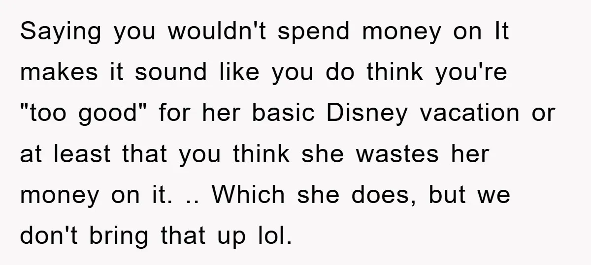 Saying you wouldn't spend money on It makes it sound like you do think you're "too good" for her basic Disney vacation or at least that you think she wastes...