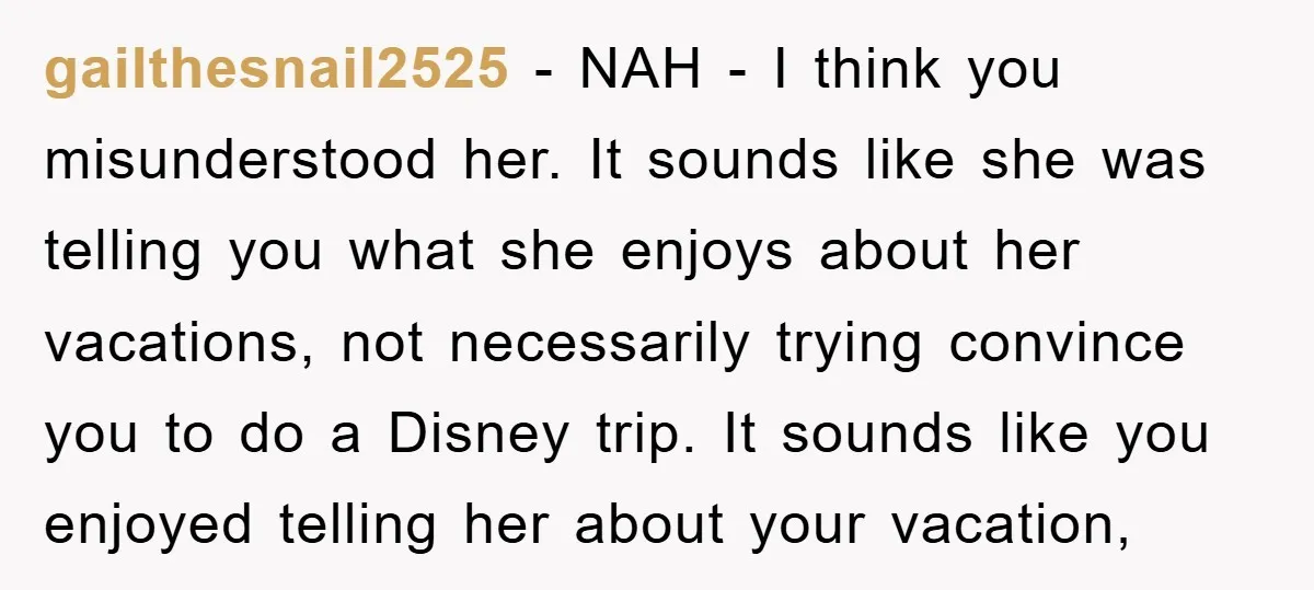 gailthesnail2525 − NAH - I think you misunderstood her. It sounds like she was telling you what she enjoys about her vacations, not necessarily trying convince you to do a...