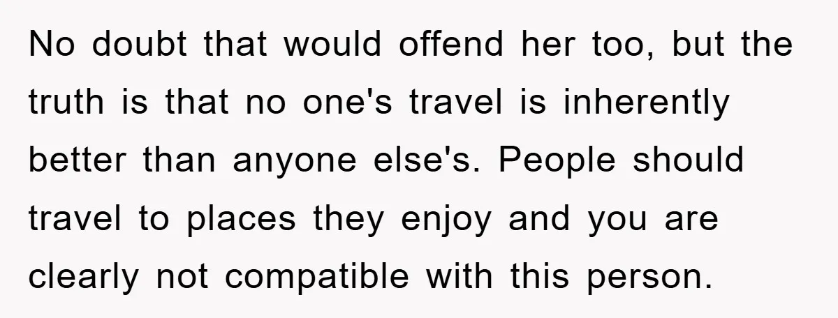 No doubt that would offend her too, but the truth is that no one's travel is inherently better than anyone else's. People should travel to places they enjoy and you...