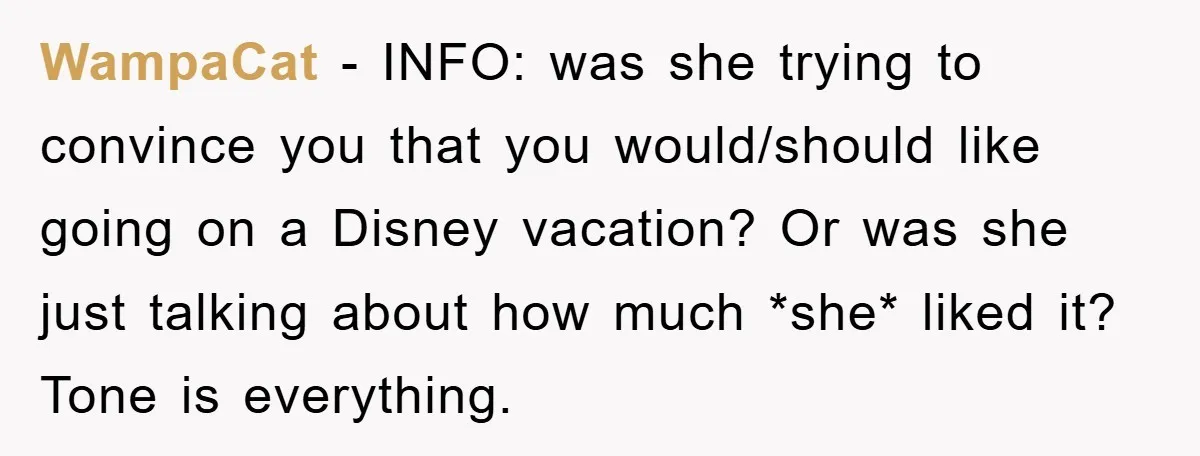 WampaCat − INFO: was she trying to convince you that you would/should like going on a Disney vacation? Or was she just talking about how much *she* liked it? Tone...