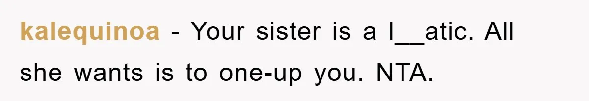 kalequinoa − Your sister is a l__atic. All she wants is to one-up you. NTA.