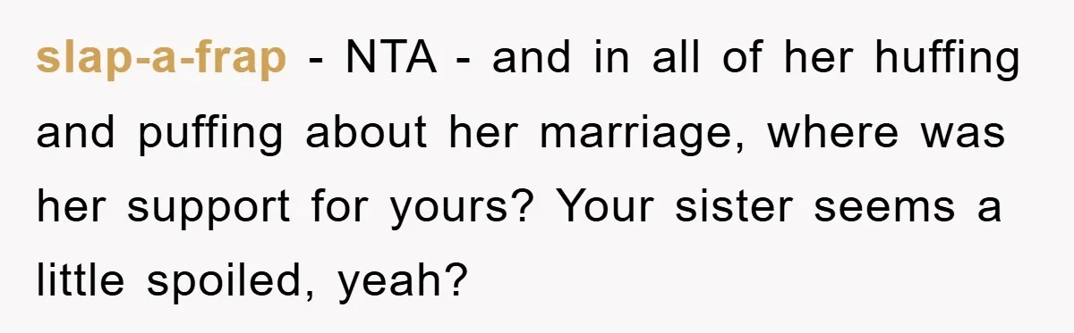 slap-a-frap − NTA - and in all of her huffing and puffing about her marriage, where was her support for yours? Your sister seems a little spoiled, yeah?