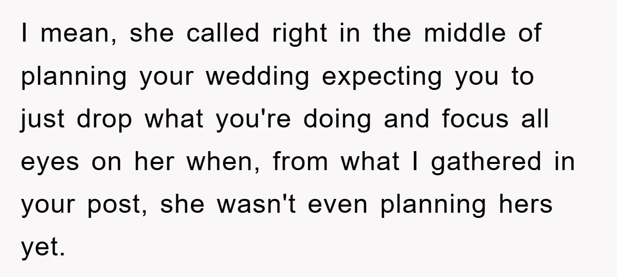 I mean, she called right in the middle of planning your wedding expecting you to just drop what you're doing and focus all eyes on her when, from what I...