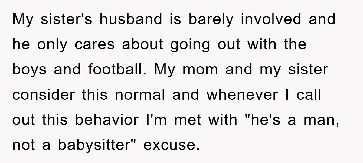My sister's husband is barely involved and he only cares about going out with the boys and football. My mom and my sister consider this normal and whenever I call...