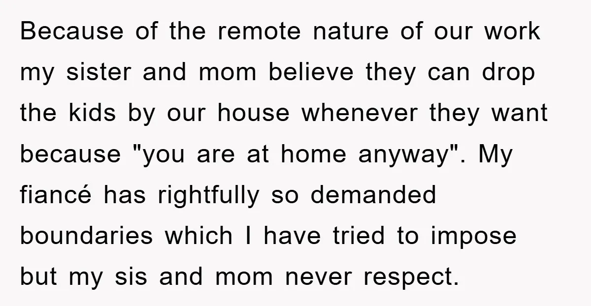 Because of the remote nature of our work my sister and mom believe they can drop the kids by our house whenever they want because "you are at home anyway"....