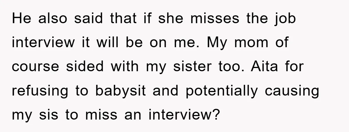 He also said that if she misses the job interview it will be on me. My mom of course sided with my sister too. Aita for refusing to babysit and...