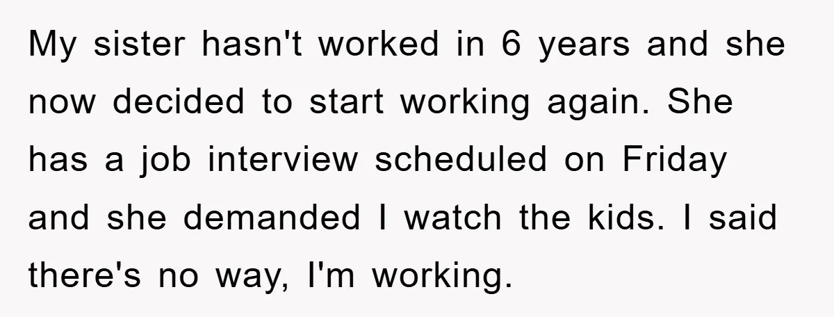 My sister hasn't worked in 6 years and she now decided to start working again. She has a job interview scheduled on Friday and she demanded I watch the kids....
