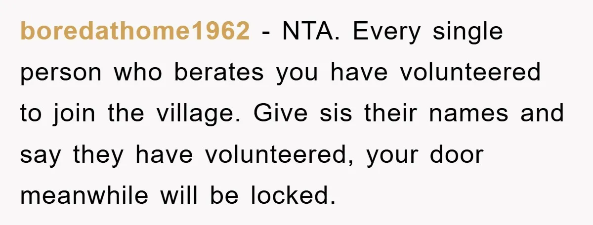 boredathome1962 − NTA. Every single person who berates you have volunteered to join the village. Give sis their names and say they have volunteered, your door meanwhile will be locked.
