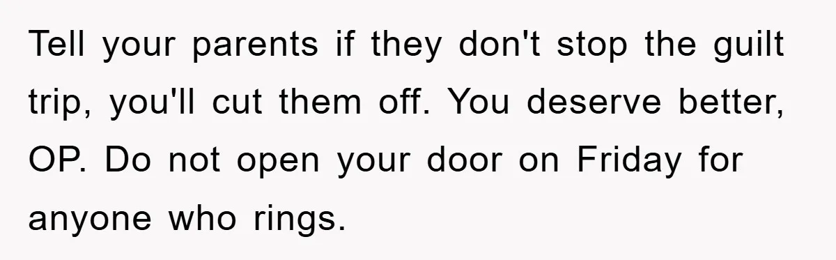 Tell your parents if they don't stop the guilt trip, you'll cut them off. You deserve better, OP. Do not open your door on Friday for anyone who rings.
