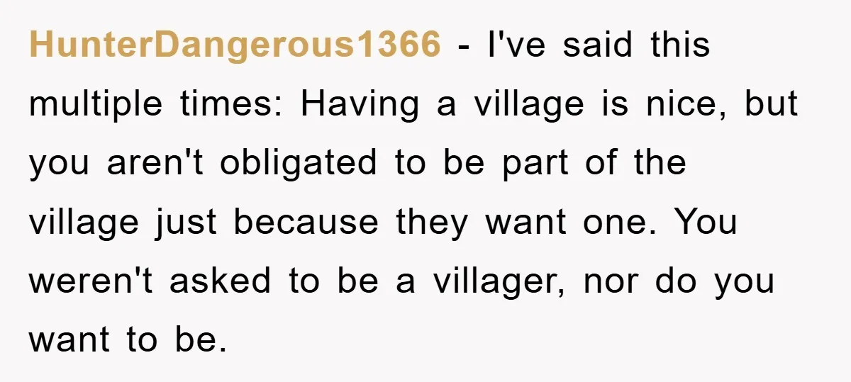 HunterDangerous1366 − I've said this multiple times: Having a village is nice, but you aren't obligated to be part of the village just because they want one. You weren't asked...