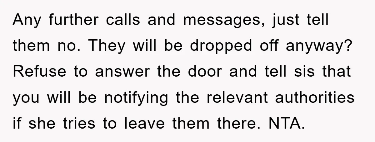 Any further calls and messages, just tell them no. They will be dropped off anyway? Refuse to answer the door and tell sis that you will be notifying the relevant...